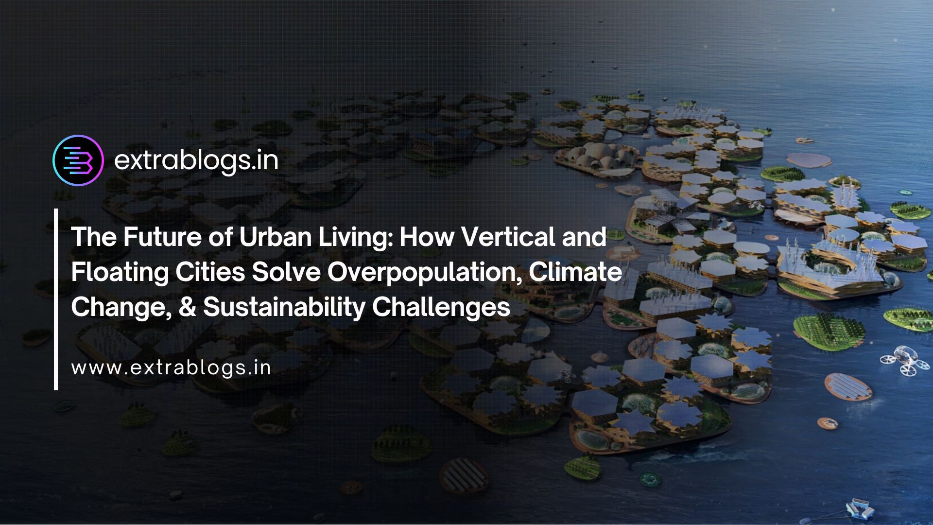 The Future of Urban Living: How Vertical and Floating Cities Solve Overpopulation, Climate Change, & Sustainability Challenges